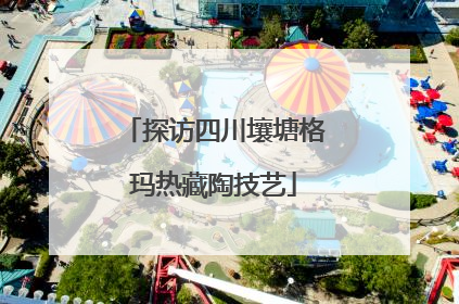 探访四川壤塘格玛热藏陶技艺