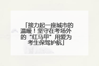 接力起一座城市的温暖！坚守在考场外的“红马甲”用爱为考生保驾护航
