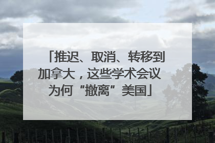 推迟、取消、转移到加拿大，这些学术会议为何“撤离”美国