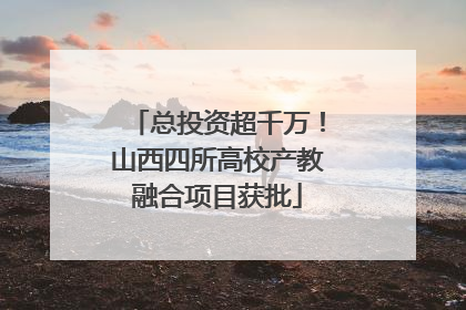 总投资超千万！山西四所高校产教融合项目获批