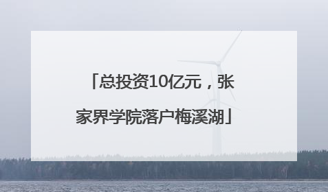 总投资10亿元，张家界学院落户梅溪湖