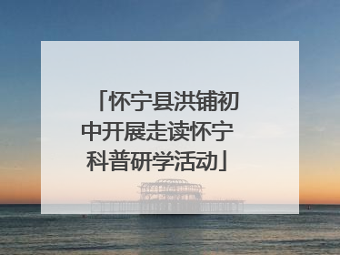 怀宁县洪铺初中开展走读怀宁科普研学活动