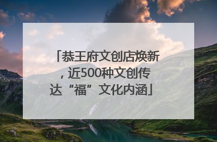 恭王府文创店焕新，近500种文创传达“福”文化内涵