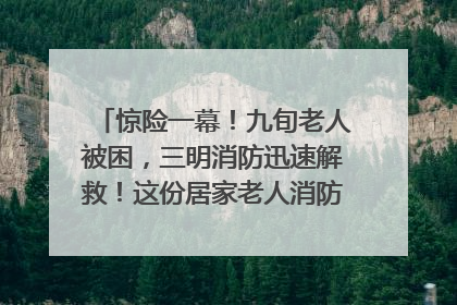惊险一幕！九旬老人被困，三明消防迅速解救！这份居家老人消防安全指南请立刻收藏