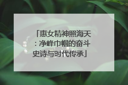 惠女精神照海天：净峰巾帼的奋斗史诗与时代传承