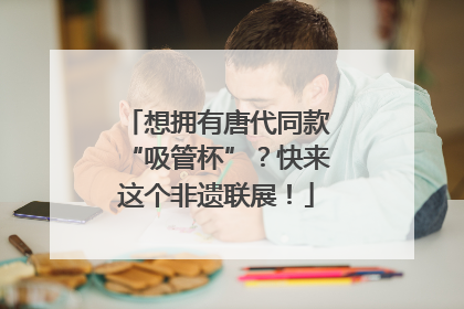 想拥有唐代同款“吸管杯”？快来这个非遗联展！