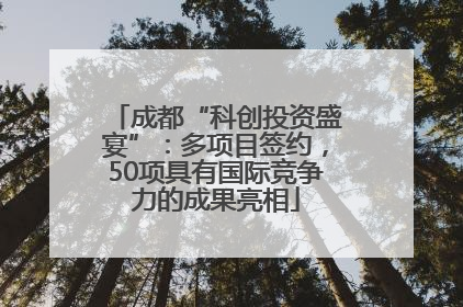成都“科创投资盛宴”：多项目签约，50项具有国际竞争力的成果亮相