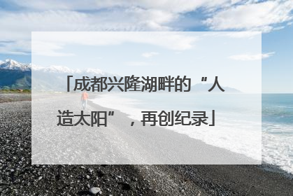 成都兴隆湖畔的“人造太阳”，再创纪录