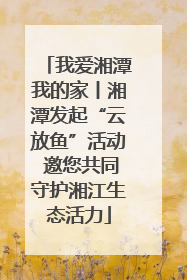 我爱湘潭我的家丨湘潭发起“云放鱼”活动 邀您共同守护湘江生态活力