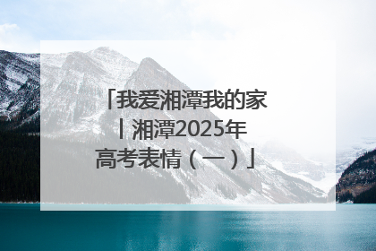 我爱湘潭我的家丨湘潭2025年高考表情（一）