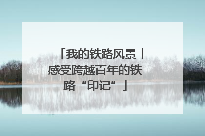 我的铁路风景︱感受跨越百年的铁路“印记”