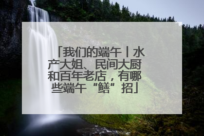 我们的端午丨水产大姐、民间大厨和百年老店，有哪些端午“鳝”招