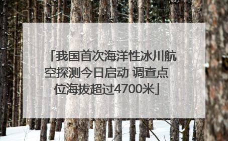 我国首次海洋性冰川航空探测今日启动 调查点位海拔超过4700米