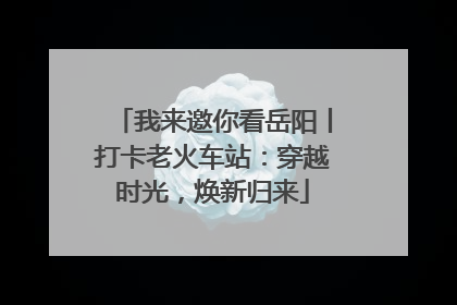 我来邀你看岳阳丨打卡老火车站：穿越时光，焕新归来