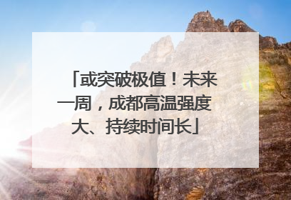或突破极值！未来一周，成都高温强度大、持续时间长
