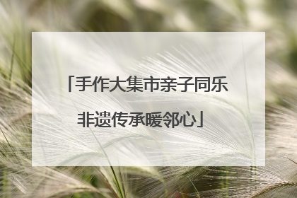 手作大集市亲子同乐 非遗传承暖邻心
