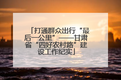 打通群众出行“最后一公里”——甘肃省“四好农村路”建设工作纪实