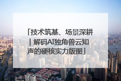 技术筑基、场景深耕｜解码AI独角兽云知声的硬核实力版图