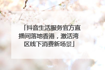 抖音生活服务官方直播间落地香港，激活湾区线下消费新场景