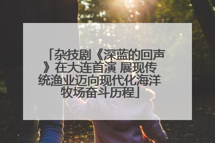 杂技剧《深蓝的回声》在大连首演 展现传统渔业迈向现代化海洋牧场奋斗历程