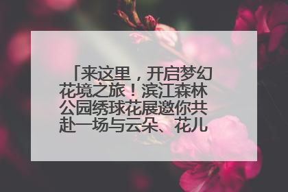 来这里，开启梦幻花境之旅！滨江森林公园绣球花展邀你共赴一场与云朵、花儿的浪漫之约