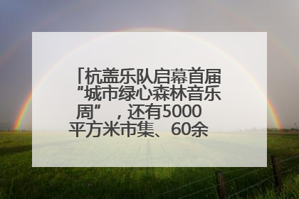 杭盖乐队启幕首届“城市绿心森林音乐周”，还有5000平方米市集、60余场免费活动等你来