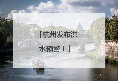 杭州发布洪水预警！