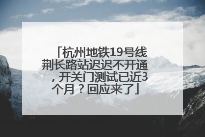 杭州地铁19号线荆长路站迟迟不开通，开关门测试已近3个月？回应来了