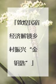 敦煌民宿经济解锁乡村振兴“金钥匙”