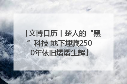 文博日历丨楚人的“黑”科技 地下埋藏2500年依旧熠熠生辉