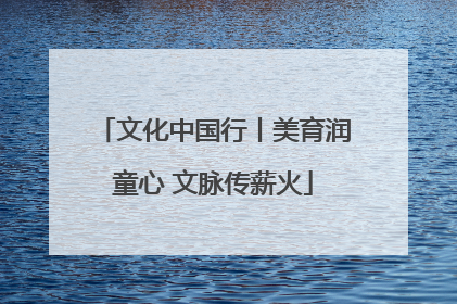 文化中国行丨美育润童心 文脉传薪火