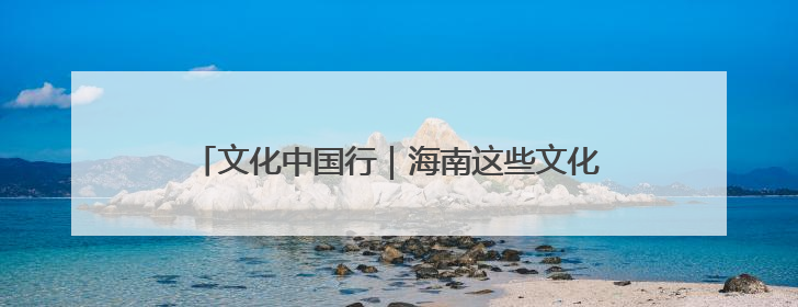 文化中国行｜海南这些文化遗产变身“Z世代”心头好