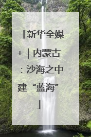 新华全媒+｜内蒙古：沙海之中建“蓝海”