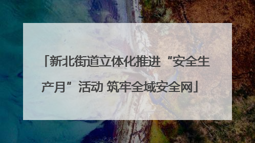 新北街道立体化推进“安全生产月”活动 筑牢全域安全网