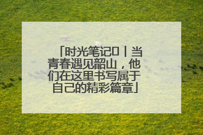 时光笔记⑪丨当青春遇见韶山，他们在这里书写属于自己的精彩篇章