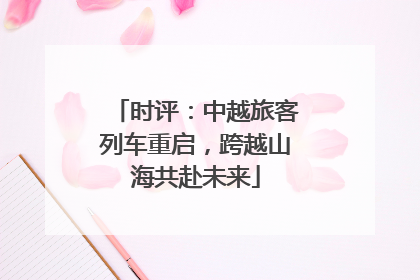 时评：中越旅客列车重启，跨越山海共赴未来
