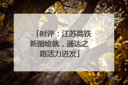 时评：江苏高铁新图绘就，通达之路活力迸发