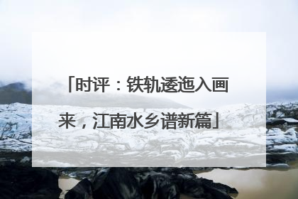 时评：铁轨逶迤入画来，江南水乡谱新篇