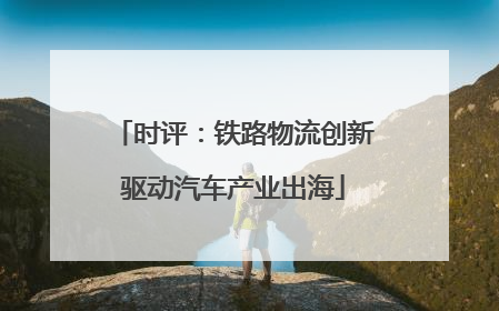 时评：铁路物流创新驱动汽车产业出海