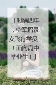 时隔四年，空军招录女飞行学员！面向高中毕业生！