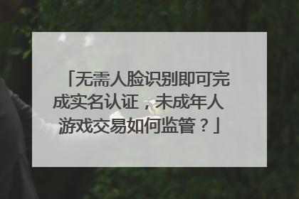 无需人脸识别即可完成实名认证，未成年人游戏交易如何监管？