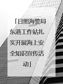 日照海警局东港工作站扎实开展海上安全知识宣传活动