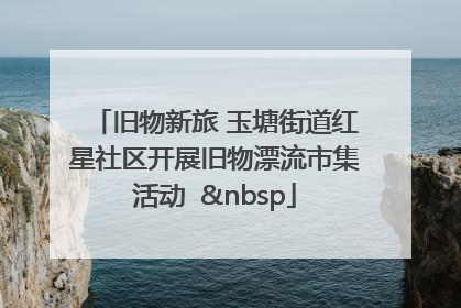 旧物新旅 玉塘街道红星社区开展旧物漂流市集活动   