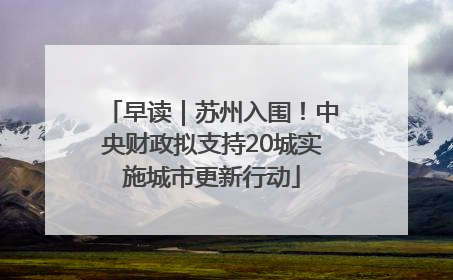 早读｜苏州入围！中央财政拟支持20城实施城市更新行动