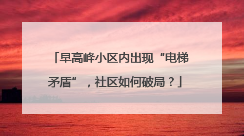 早高峰小区内出现“电梯矛盾”，社区如何破局？