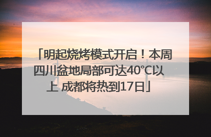 明起烧烤模式开启！本周四川盆地局部可达40℃以上 成都将热到17日