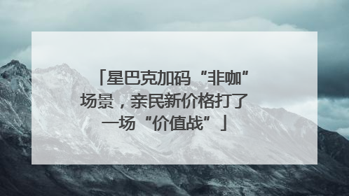星巴克加码“非咖”场景，亲民新价格打了一场“价值战”