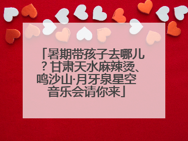 暑期带孩子去哪儿？甘肃天水麻辣烫、鸣沙山·月牙泉星空音乐会请你来