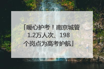 暖心护考！南京城管1.2万人次、198个岗点为高考护航
