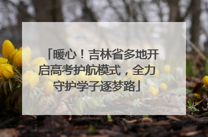 暖心！吉林省多地开启高考护航模式，全力守护学子逐梦路